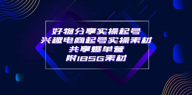 某收费培训·好物分享实操起号 兴趣电商起号实操素材共享爆单营（185G素材)-安哥网络创业副业