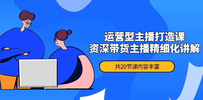 月销千万操盘手-运营型主播打造课，资深带货主播精细化讲解（20节课）-安哥网络创业副业