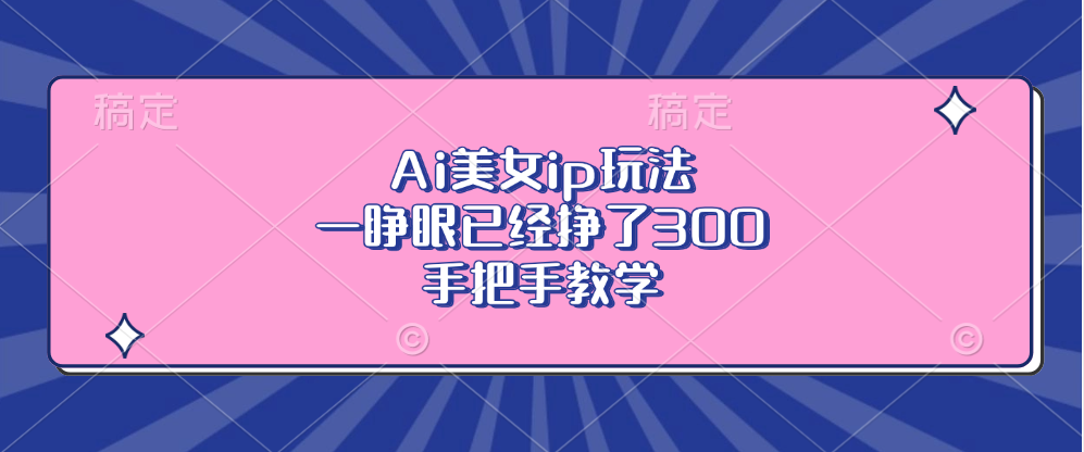 Ai美女ip玩法，一睁眼已经挣了300，手把手教学！-安哥网络创业副业
