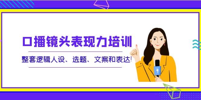口播镜头表现力培训：整套逻辑人设、选题、文案和表达-安哥网络创业副业