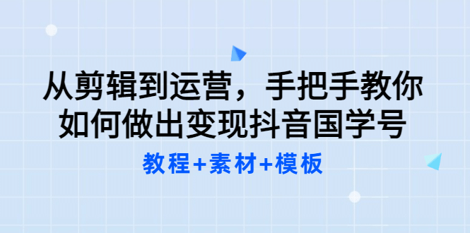 从剪辑到运营，手把手教你如何做出变现抖音国学号（教程+素材+模板-安哥网络创业副业
