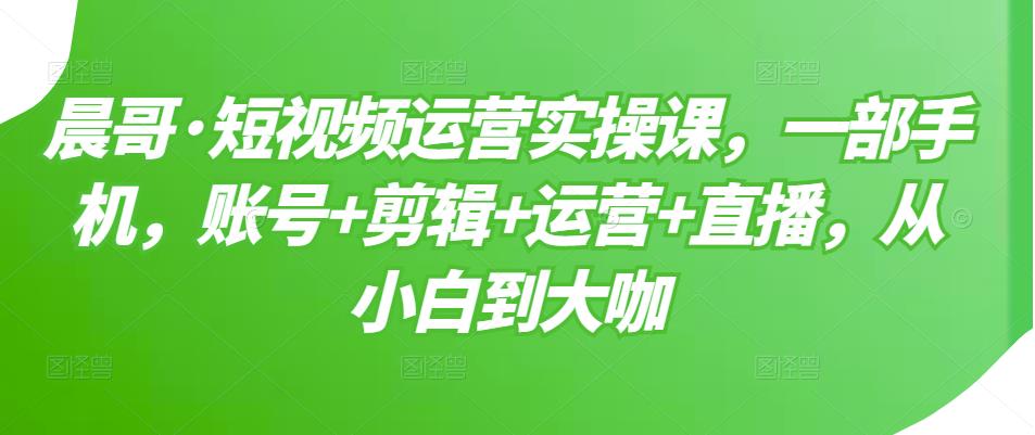 短视频运营实操课，一部手机，账号+剪辑+运营+直播，从小白到大咖-安哥网络创业副业