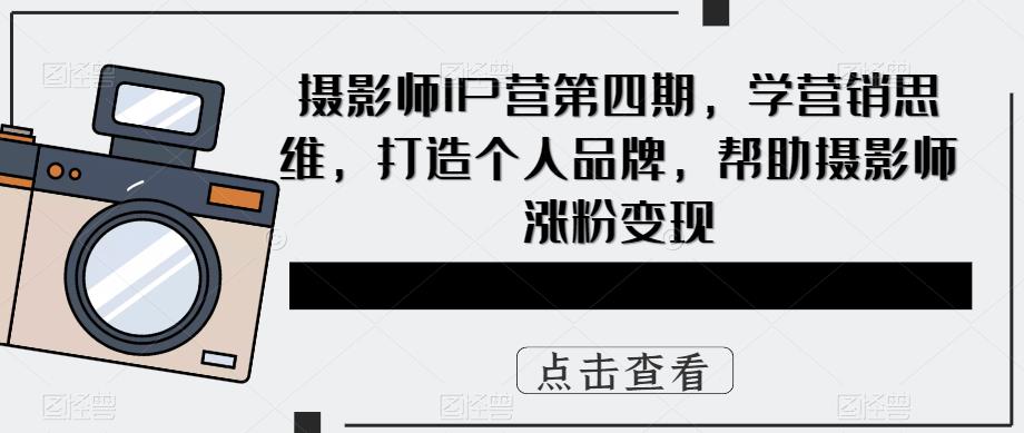 摄影师IP营第4期，学营销思维，打造个人品牌，帮助摄影师涨粉变现-安哥网络创业副业