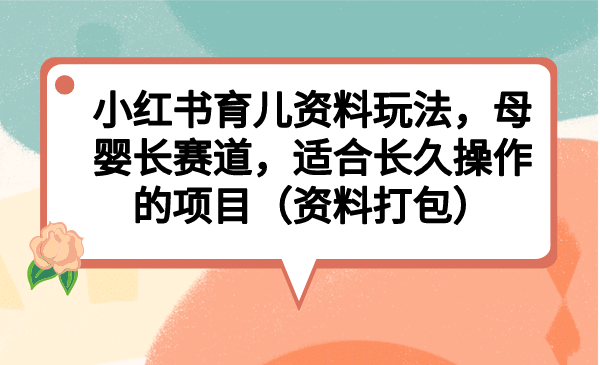 小红书育儿资料玩法，母婴长赛道，适合长久操作的项目（资料打包）-安哥网络创业副业