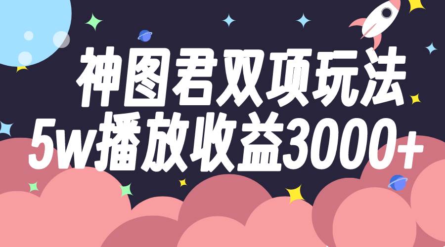 神图君双项玩法5w播放收益3000+-安哥网络创业副业