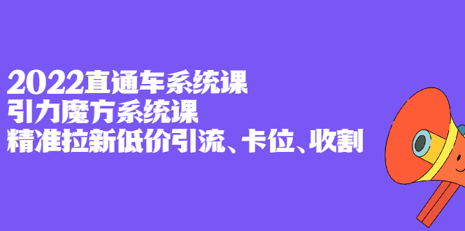 2022直通车系统课+引力魔方系统课，精准拉新低价引流、卡位、收割-安哥网络创业副业