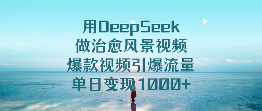 用DeepSeek做治愈风景视频，爆款视频引爆流量，单日变现1000+-安哥网络创业副业