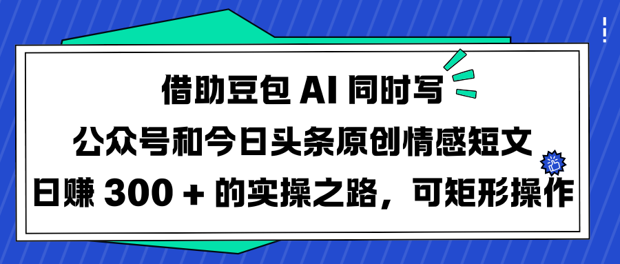 借助豆包 AI 同时写公众号和今日头条原创情感短文日赚 300 + 的实操之路，可矩形操作-安哥网络创业副业