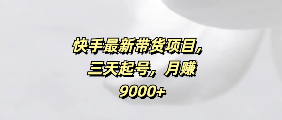 快手最新带货项目，三天起号，月赚9000+-安哥网络创业副业
