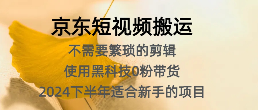 京东短视频搬运，不需要繁琐的剪辑，使用黑科技0粉带货，2024下半年新手适合的项目，抓住机会赶紧冲-安哥网络创业副业
