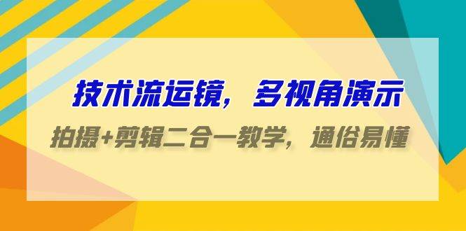 技术流-运镜，多视角演示，拍摄+剪辑二合一教学，通俗易懂（70节课）-安哥网络创业副业