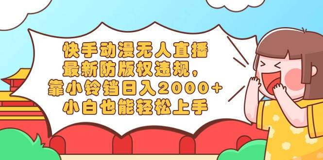 快手动漫无人直播，最新防版权违规，靠小铃铛日入2000+，小白也能轻松上…-安哥网络创业副业