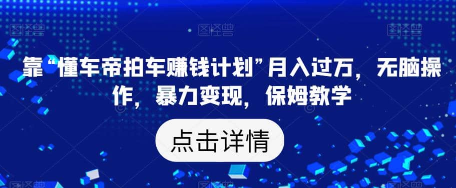 靠“懂车帝拍车赚钱计划”月入过万，无脑操作，暴力变现，保姆教学【揭秘】-安哥网络创业副业
