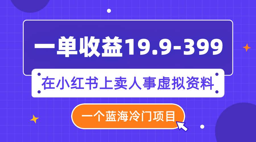 一单收益19.9-399，一个蓝海冷门项目，在小红书上卖人事虚拟资料-安哥网络创业副业