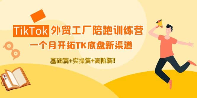 TikTok外贸工厂陪跑训练营：一个月开拓TK底盘新渠道 基础+实操+高阶篇-安哥网络创业副业