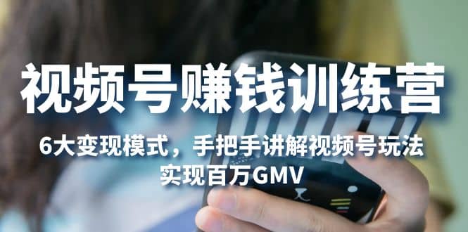 视频号赚钱训练营：6大变现模式，对平台的各项功能详细讲解，实现百万GMV-安哥网络创业副业