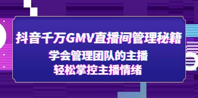 抖音千万GMV直播间管理秘籍：学会管理团队的主播，轻松掌控主播情绪-安哥网络创业副业