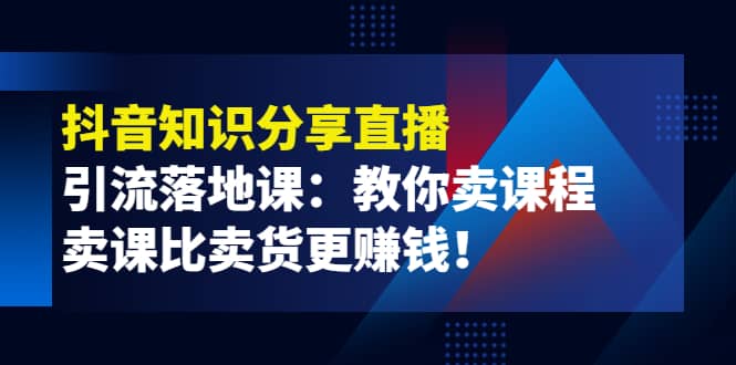 《抖音知识分享直播》引流落地课：教你卖课程，卖课比卖货更赚钱-安哥网络创业副业
