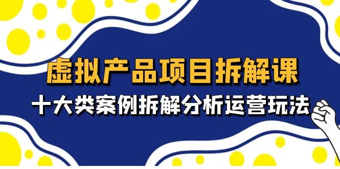 虚拟产品项目拆解课，十大类案例拆解分析运营玩法（11节课）-安哥网络创业副业
