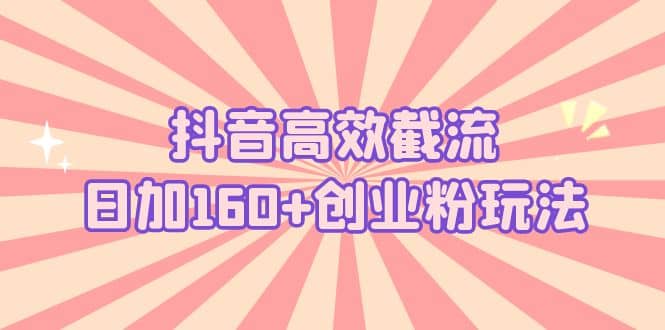 抖音高效截流日加160+创业粉玩法：详细操作实战演示！-安哥网络创业副业