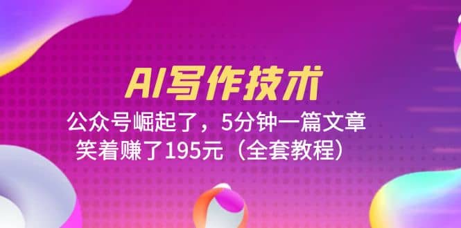 AI写作技术：公众号崛起了，5分钟一篇文章，笑着赚了195元（全套教程）-安哥网络创业副业