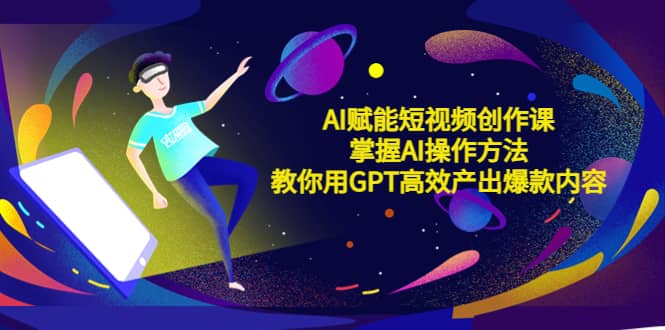 AI赋能短视频创作课，掌握AI操作方法，教你用AI高效产出爆款内容-安哥网络创业副业