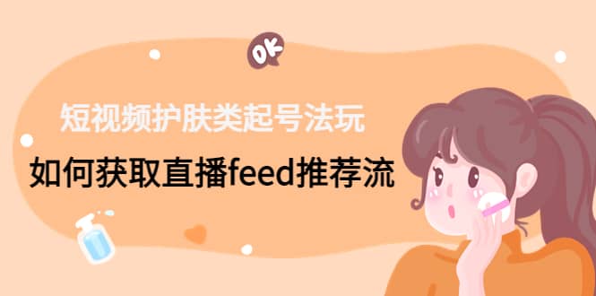 短视频护肤类起号玩法：如何获取直播feed推荐流-安哥网络创业副业