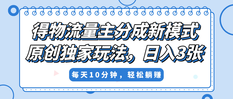 得物流量主分成新模式，原创独家玩法，小白可做，简单暴利，单日稳定变现300+-安哥网络创业副业