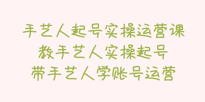 手艺人起号实操运营课，教手艺人实操起号，带手艺人学账号运营-安哥网络创业副业