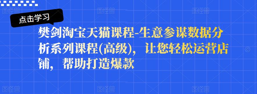 樊剑淘宝天猫课程-生意参谋数据分析系列课程(高级)，让您轻松运营店铺，帮助打造爆款-安哥网络创业副业