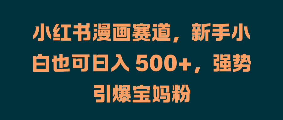 小红书漫画赛道，新手小白也可日入 500+，强势引爆宝妈粉-安哥网络创业副业
