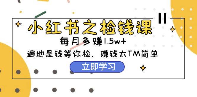 小红书之检钱课：从0开始实测每月多赚1.5w起步，赚钱真的太简单了（98节）-安哥网络创业副业