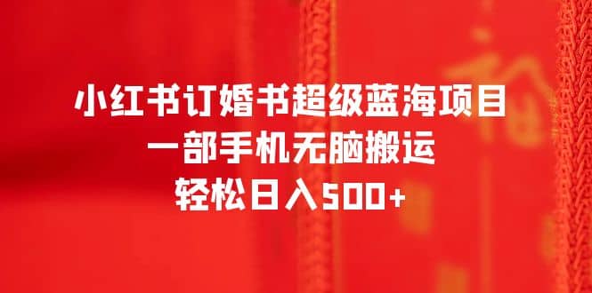 小红书订婚书超级蓝海项目，一部手机无脑搬运，轻松日入500+-安哥网络创业副业