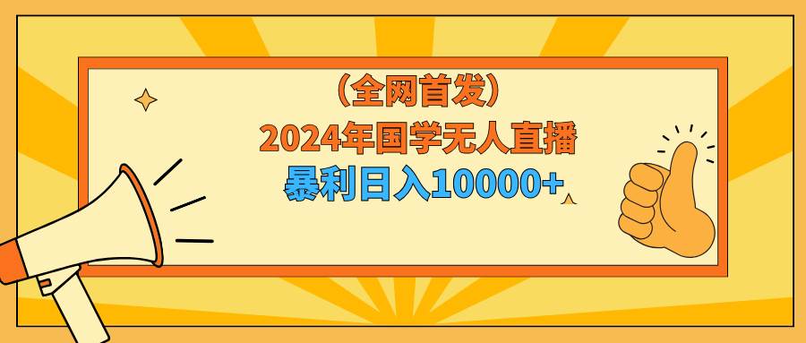 2024年国学无人直播暴力日入10000+小白也可操作-安哥网络创业副业