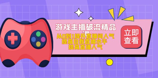 游戏主播破流精品课，从0到1提升直播间人气 提高自我直播水平 提高直播人气-安哥网络创业副业