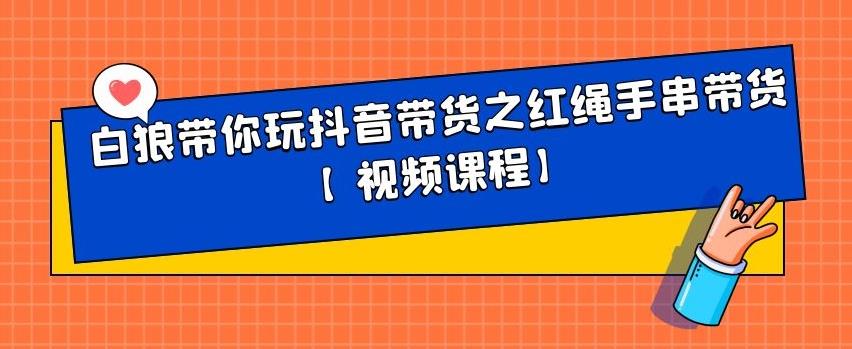 白狼带你玩抖音带货之红绳手串带货【视频课程】-安哥网络创业副业