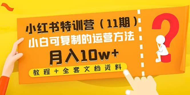 小红书特训营（11期）小白可复制的运营方法（教程+全套文档资料)-安哥网络创业副业