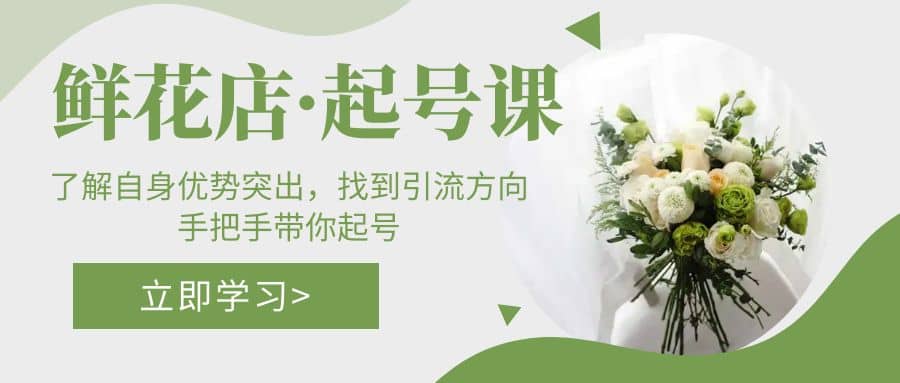 鲜花店·起号课：了解自身优势突出，找到引流方向，手把手带你起号-安哥网络创业副业