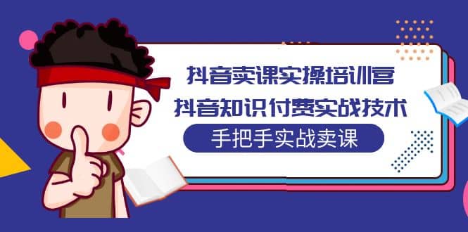 抖音卖课实操培训营：抖音知识付费实战技术，手把手实战课-安哥网络创业副业
