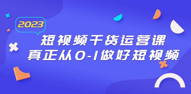 2023短视频干货·运营课，真正从0-1做好短视频（30节课）-安哥网络创业副业