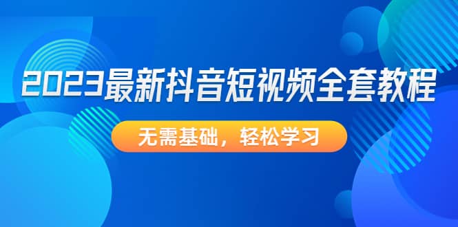 2023最新抖音短视频全套教程，无需基础，轻松学习-安哥网络创业副业