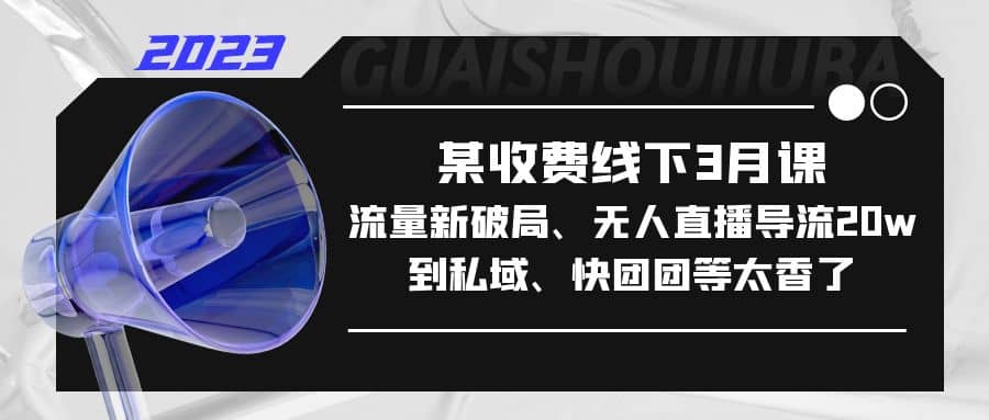 某收费线下3月课，流量新破局、无人直播导流20w到私域、快团团等太香了-安哥网络创业副业