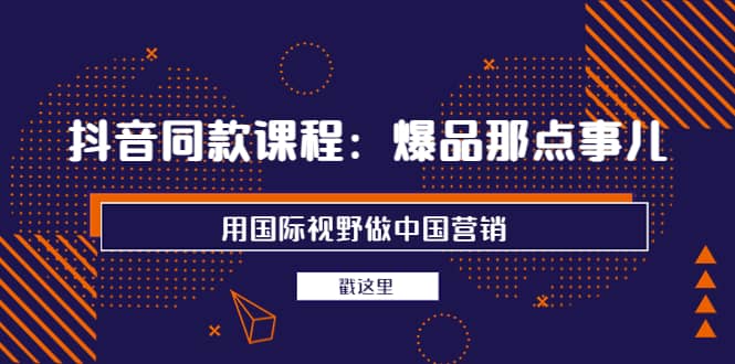 抖音同款课程：爆品那点事儿，用国际视野做中国营销（20节课）-安哥网络创业副业