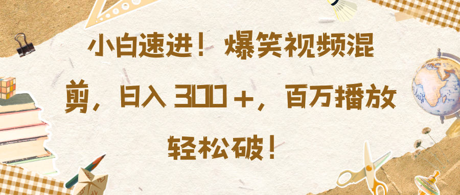 小白速进！爆笑视频混剪，日入 300 +，百万播放轻松破！-安哥网络创业副业