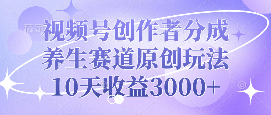 视频号创作者分成，养生赛道原创玩法，10天收益3000+-安哥网络创业副业