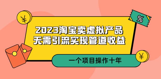 2023淘宝卖虚拟产品，无需引流实现管道收益 一个项目能操作十年-安哥网络创业副业