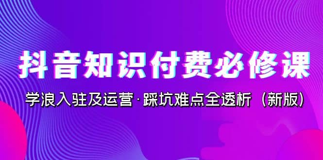 抖音·知识付费·必修课，学浪入驻及运营·踩坑难点全透析（2023新版）-安哥网络创业副业
