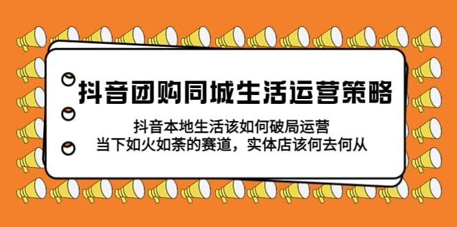 抖音团购同城生活运营策略，抖音本地生活该如何破局，实体店该何去何从-安哥网络创业副业