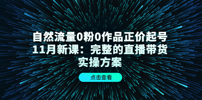 自然流量0粉0作品正价起号11月新课：完整的直播带货实操方案-安哥网络创业副业