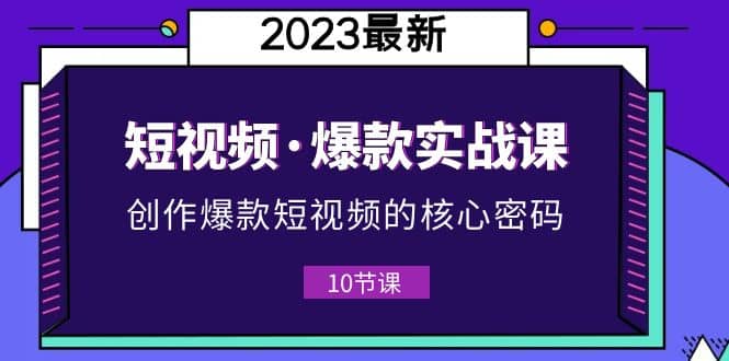 2023短视频·爆款实战课，创作·爆款短视频的核心·密码（10节视频课）-安哥网络创业副业